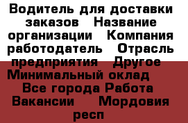 Водитель для доставки заказов › Название организации ­ Компания-работодатель › Отрасль предприятия ­ Другое › Минимальный оклад ­ 1 - Все города Работа » Вакансии   . Мордовия респ.